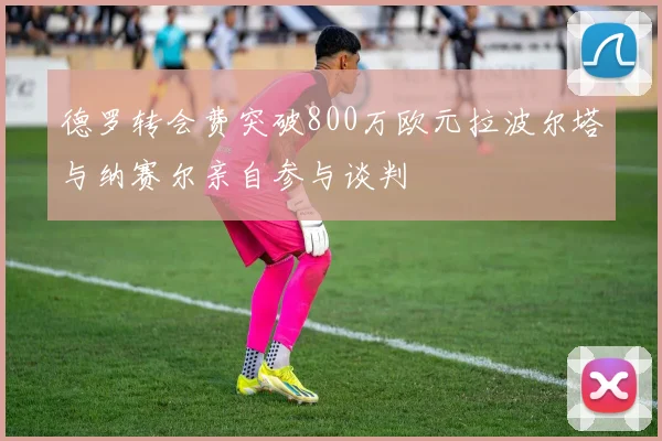 德罗转会费突破800万欧元拉波尔塔与纳赛尔亲自参与谈判