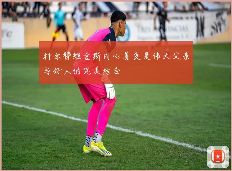 科尔赞维金斯内心善良是伟大父亲与好人的完美结合