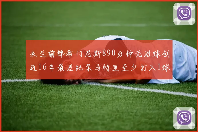米兰前锋希门尼斯890分钟无进球创近16年最差纪录马特里至少打入1球