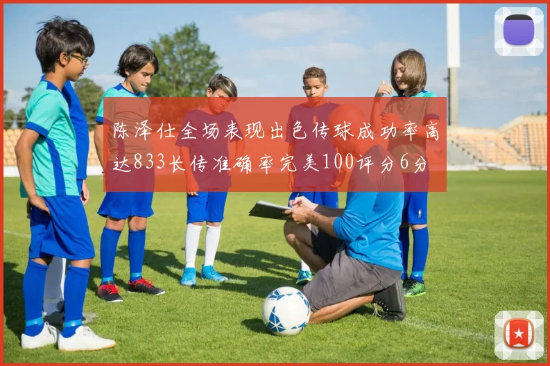 陈泽仕全场表现出色传球成功率高达833长传准确率完美100评分6分