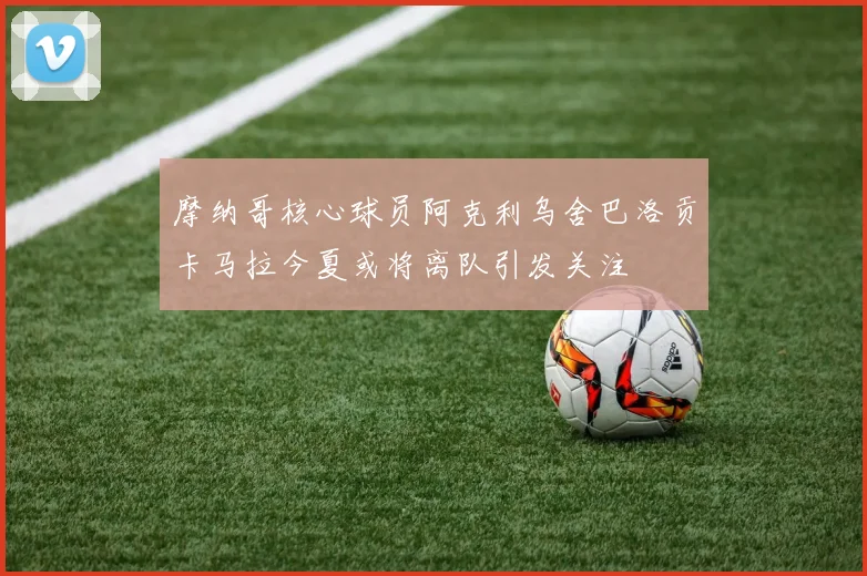 摩纳哥核心球员阿克利乌舍巴洛贡卡马拉今夏或将离队引发关注