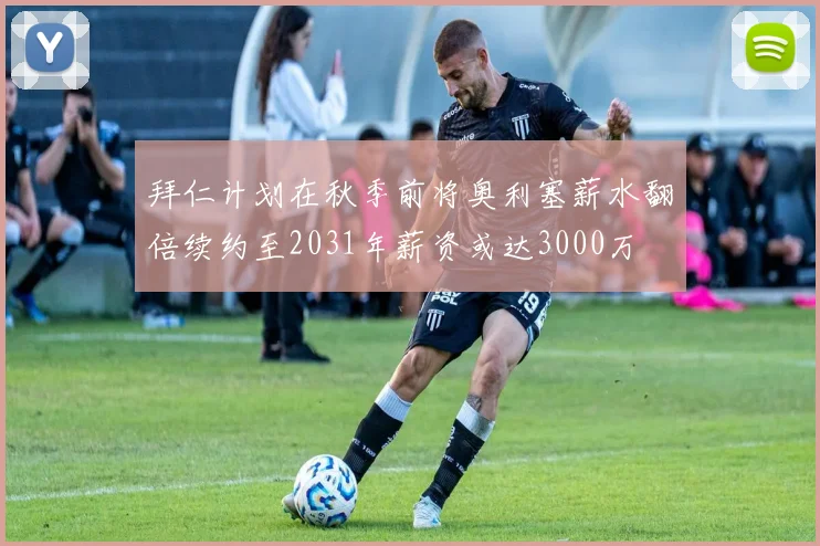 拜仁计划在秋季前将奥利塞薪水翻倍续约至2031年薪资或达3000万