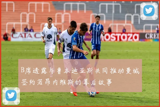 B席透露与鲁本迪亚斯共同推动曼城签约若昂内维斯的幕后故事