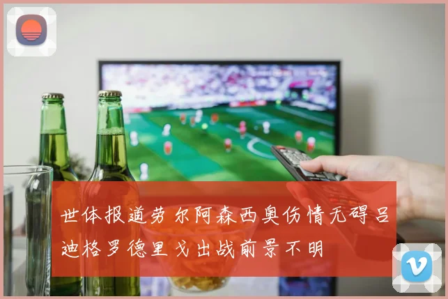世体报道劳尔阿森西奥伤情无碍吕迪格罗德里戈出战前景不明