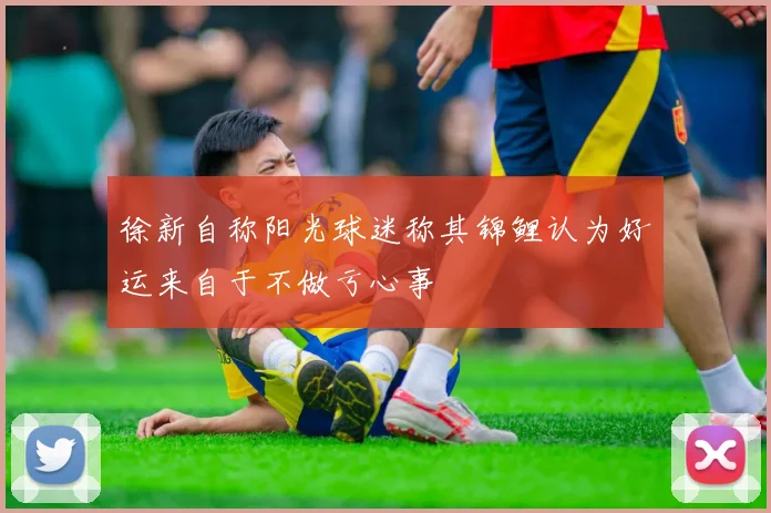 徐新自称阳光球迷称其锦鲤认为好运来自于不做亏心事