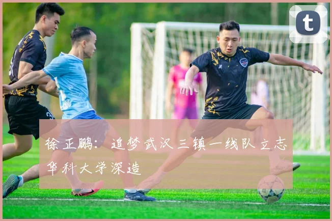 徐正鹏：追梦武汉三镇一线队立志华科大学深造