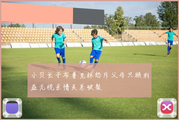 小贝长子布鲁克林怒斥父母只顾利益无视亲情关系破裂