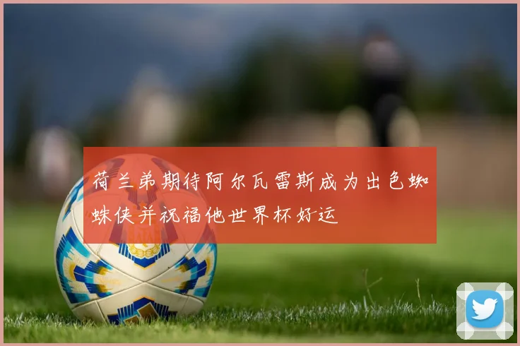 荷兰弟期待阿尔瓦雷斯成为出色蜘蛛侠并祝福他世界杯好运