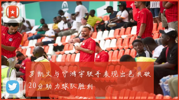 罗凯文与宁鸿宇联手表现出色共砍20分助力球队胜利