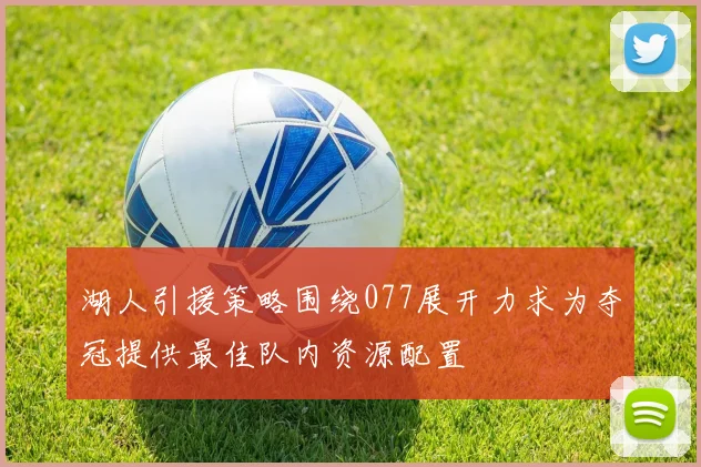 湖人引援策略围绕077展开力求为夺冠提供最佳队内资源配置