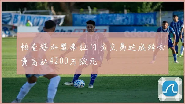 帕奎塔加盟弗拉门戈交易达成转会费高达4200万欧元