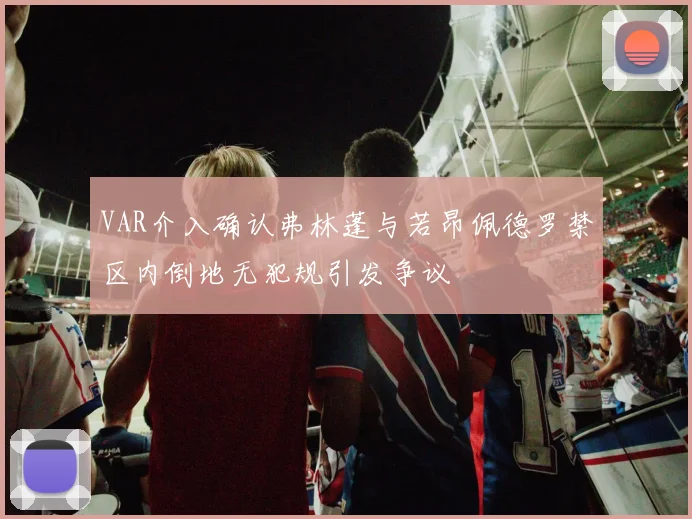 VAR介入确认弗林蓬与若昂佩德罗禁区内倒地无犯规引发争议