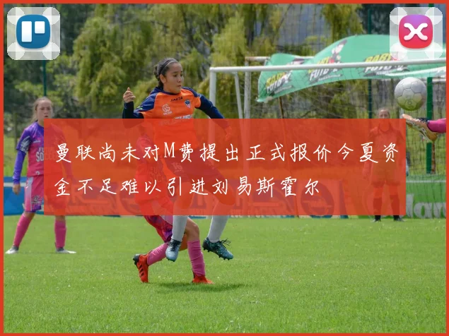 曼联尚未对M费提出正式报价今夏资金不足难以引进刘易斯霍尔