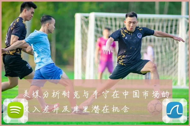 美媒分析耐克与李宁在中国市场的收入差异及库里潜在机会