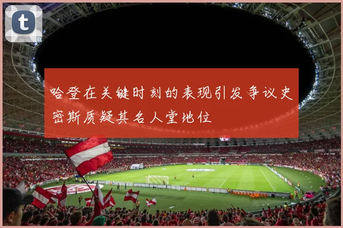 哈登在关键时刻的表现引发争议史密斯质疑其名人堂地位