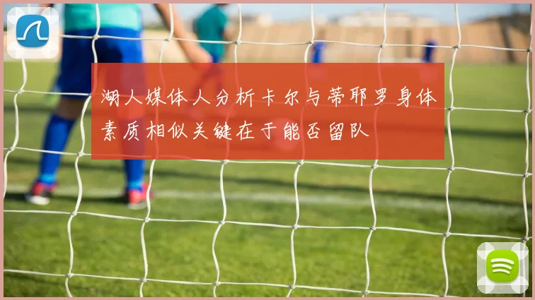 湖人媒体人分析卡尔与蒂耶罗身体素质相似关键在于能否留队