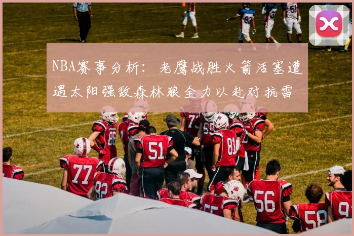 NBA赛事分析：老鹰战胜火箭活塞遭遇太阳强敌森林狼全力以赴对抗雷霆