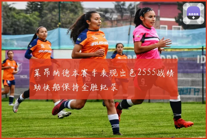 莱昂纳德本赛季表现出色2555战绩助快船保持全胜纪录