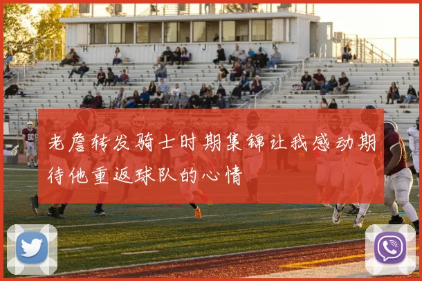 老詹转发骑士时期集锦让我感动期待他重返球队的心情