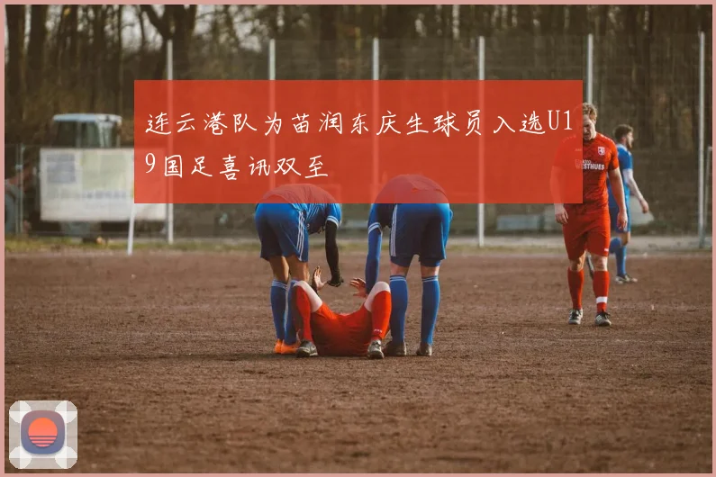连云港队为苗润东庆生球员入选U19国足喜讯双至