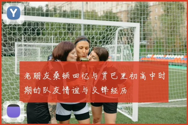 老朋友桑顿回忆与贾巴里初高中时期的队友情谊与交锋经历