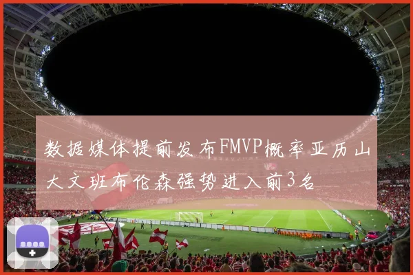 数据媒体提前发布FMVP概率亚历山大文班布伦森强势进入前3名