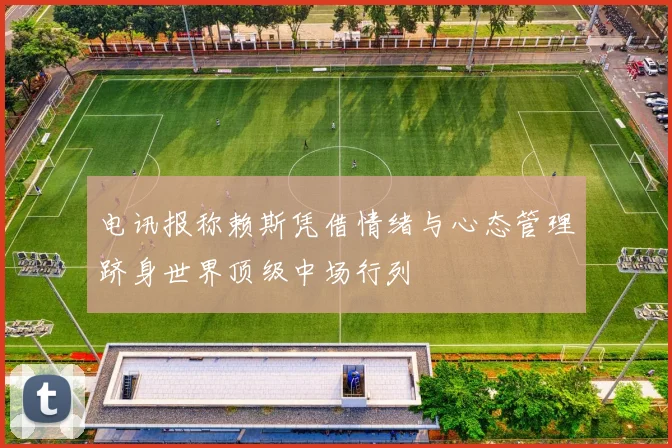 电讯报称赖斯凭借情绪与心态管理跻身世界顶级中场行列