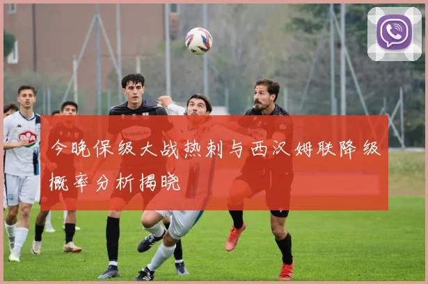 今晚保级大战热刺与西汉姆联降级概率分析揭晓