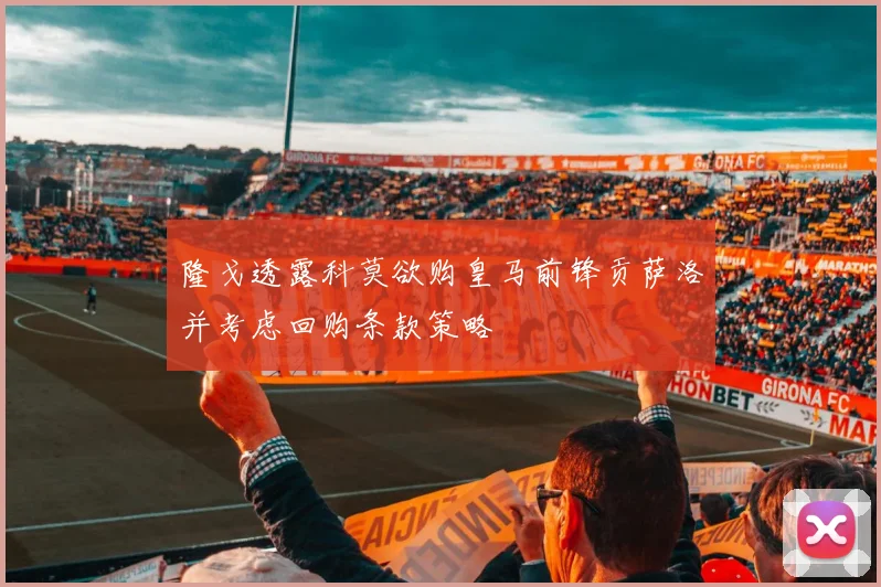 隆戈透露科莫欲购皇马前锋贡萨洛并考虑回购条款策略