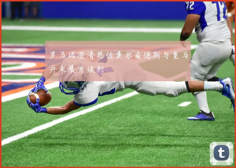 罗马诺澄清恩佐费尔南德斯与皇马并未展开谈判