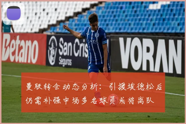 曼联转会动态分析：引援埃德松后仍需补强中场多名球员或将离队