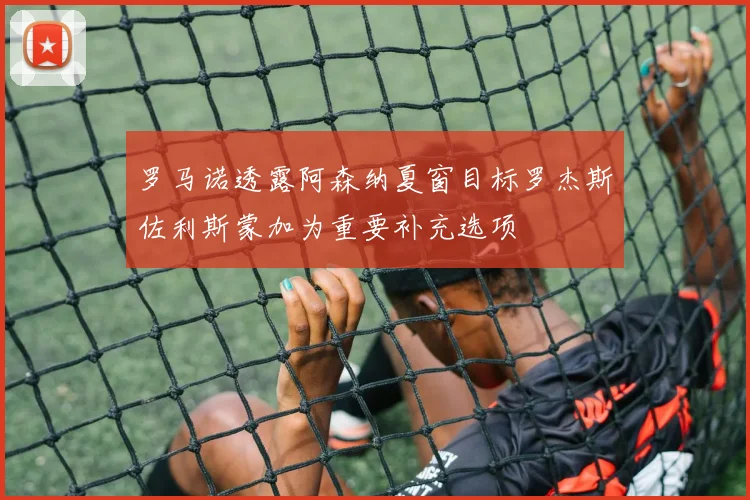 罗马诺透露阿森纳夏窗目标罗杰斯佐利斯蒙加为重要补充选项