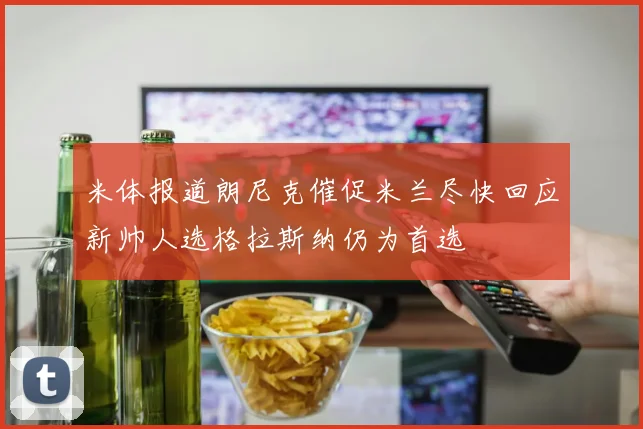 米体报道朗尼克催促米兰尽快回应新帅人选格拉斯纳仍为首选