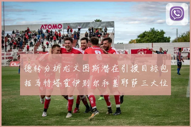 德转分析尤文图斯潜在引援目标包括马特塔霍伊别尔和基耶萨三大位置补强方案