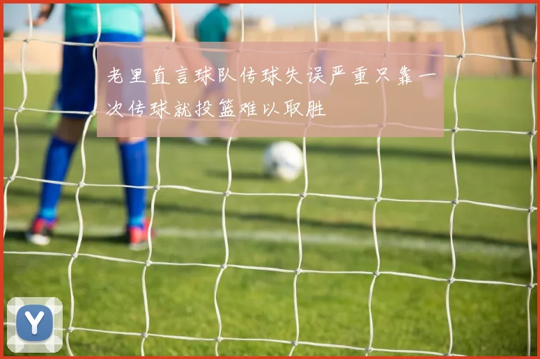 老里直言球队传球失误严重只靠一次传球就投篮难以取胜